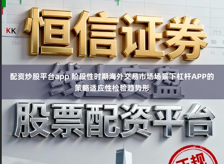配资炒股平台app 阶段性时期海外交易市场场景下杠杆APP的策略适应性检验趋势形
