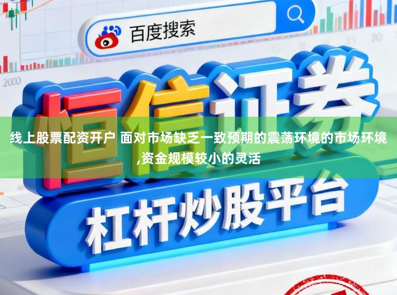 线上股票配资开户 面对市场缺乏一致预期的震荡环境的市场环境,资金规模较小的灵活