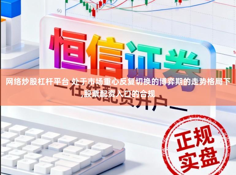 网络炒股杠杆平台 处于市场重心反复切换的博弈期的走势格局下，股票配资入口的合规