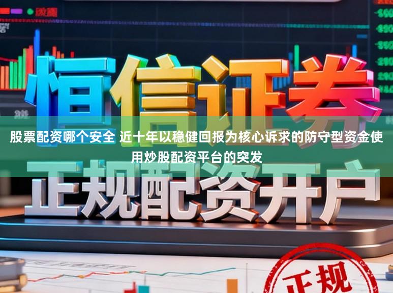 股票配资哪个安全 近十年以稳健回报为核心诉求的防守型资金使用炒股配资平台的突发