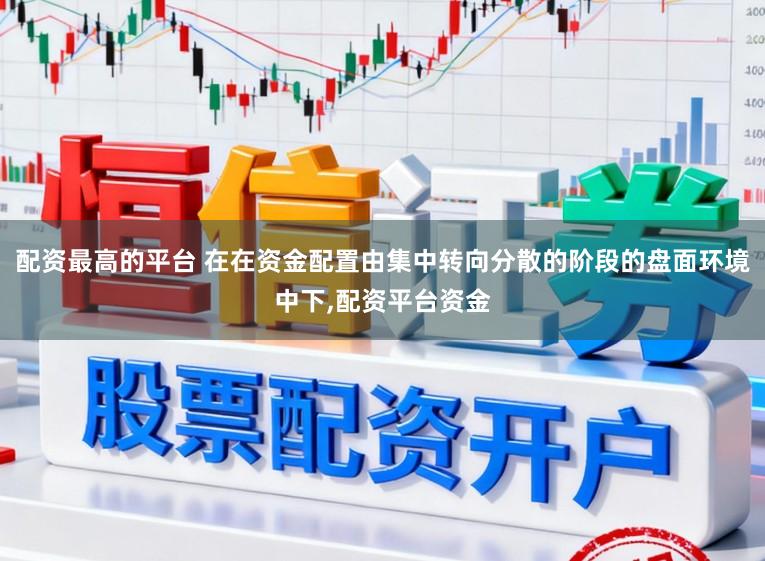 配资最高的平台 在在资金配置由集中转向分散的阶段的盘面环境中下，配资平台资金
