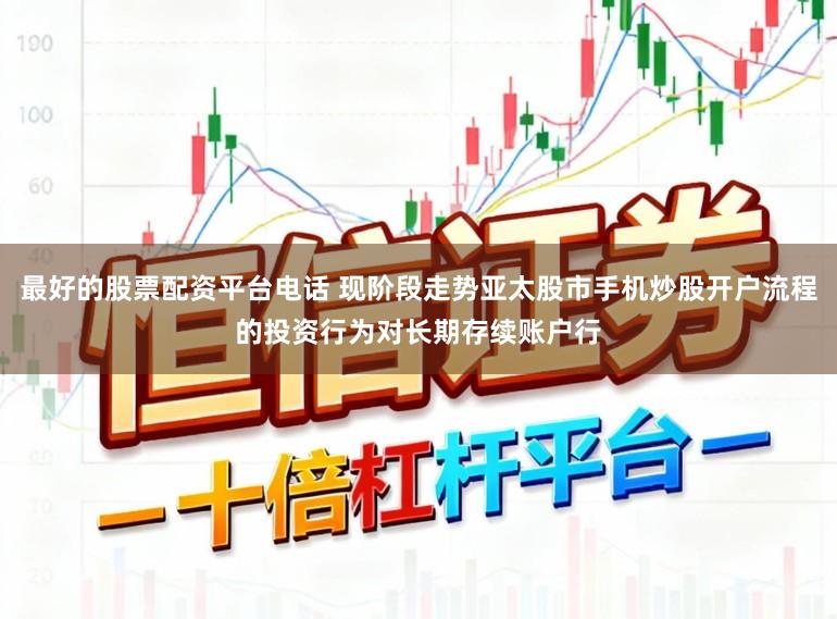 最好的股票配资平台电话 现阶段走势亚太股市手机炒股开户流程的投资行为对长期存续账户行