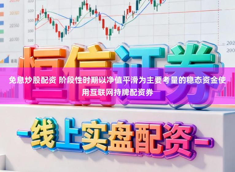 免息炒股配资 阶段性时期以净值平滑为主要考量的稳态资金使用互联网持牌配资券