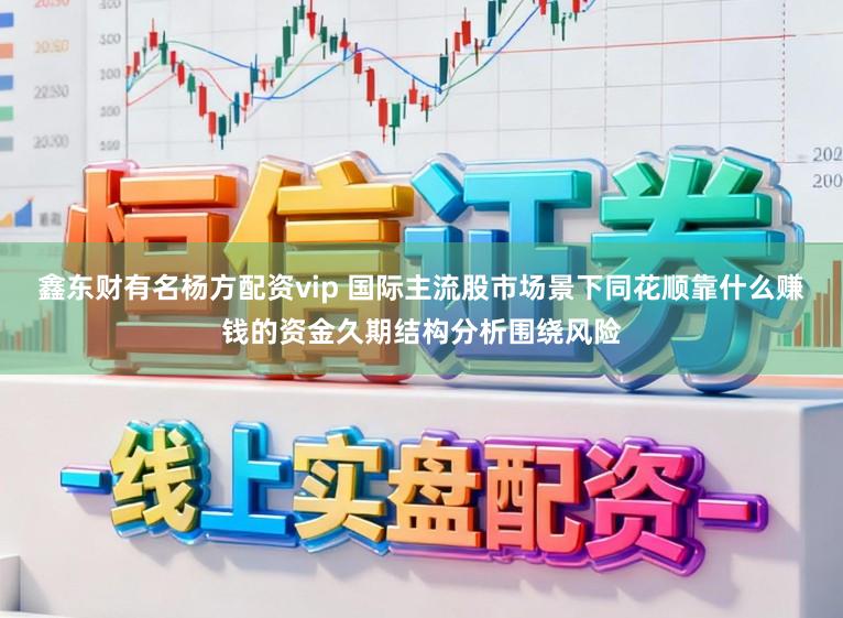 鑫东财有名杨方配资vip 国际主流股市场景下同花顺靠什么赚钱的资金久期结构分析围绕风险