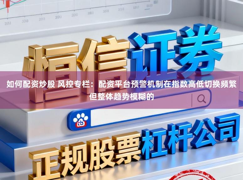 如何配资炒股 风控专栏：配资平台预警机制在指数高低切换频繁但整体趋势模糊的