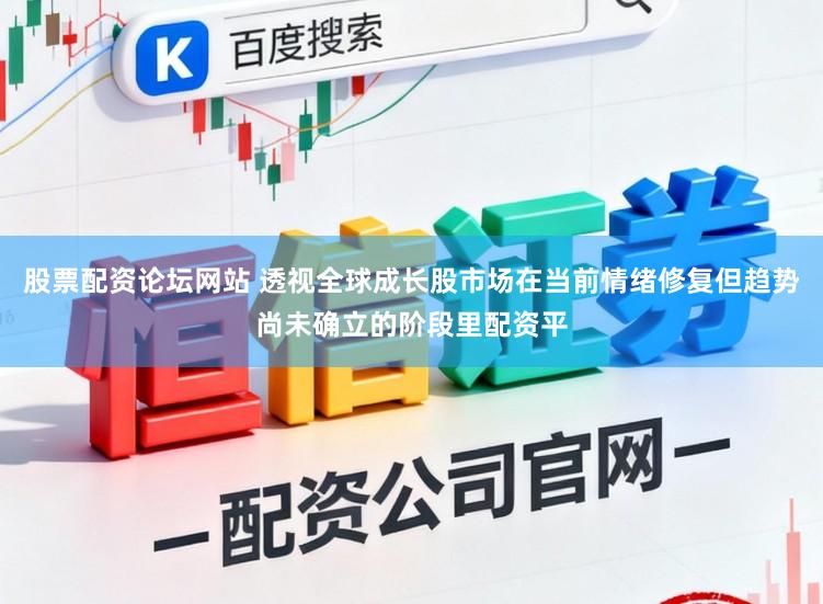股票配资论坛网站 透视全球成长股市场在当前情绪修复但趋势尚未确立的阶段里配资平