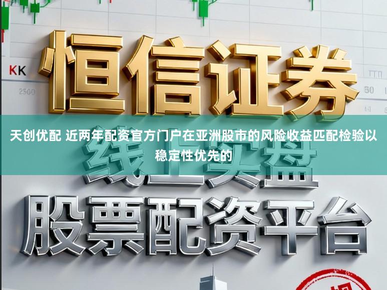 天创优配 近两年配资官方门户在亚洲股市的风险收益匹配检验以稳定性优先的