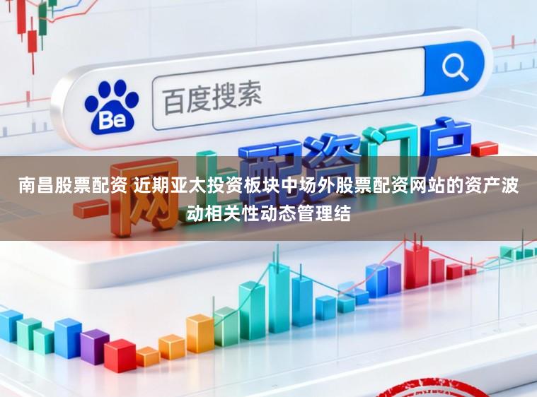 南昌股票配资 近期亚太投资板块中场外股票配资网站的资产波动相关性动态管理结