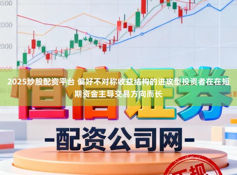 2025炒股配资平台 偏好不对称收益结构的进攻型投资者在在短期资金主导交易方向而长