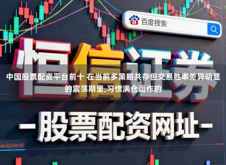 中国股票配资平台前十 在当前多策略共存但交易胜率差异明显的震荡期里，习惯满仓运作的