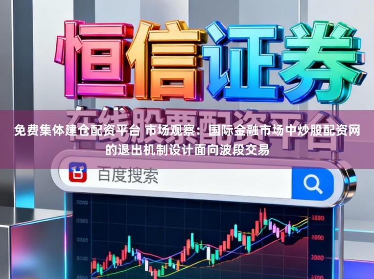 免费集体建仓配资平台 市场观察：国际金融市场中炒股配资网的退出机制设计面向波段交易