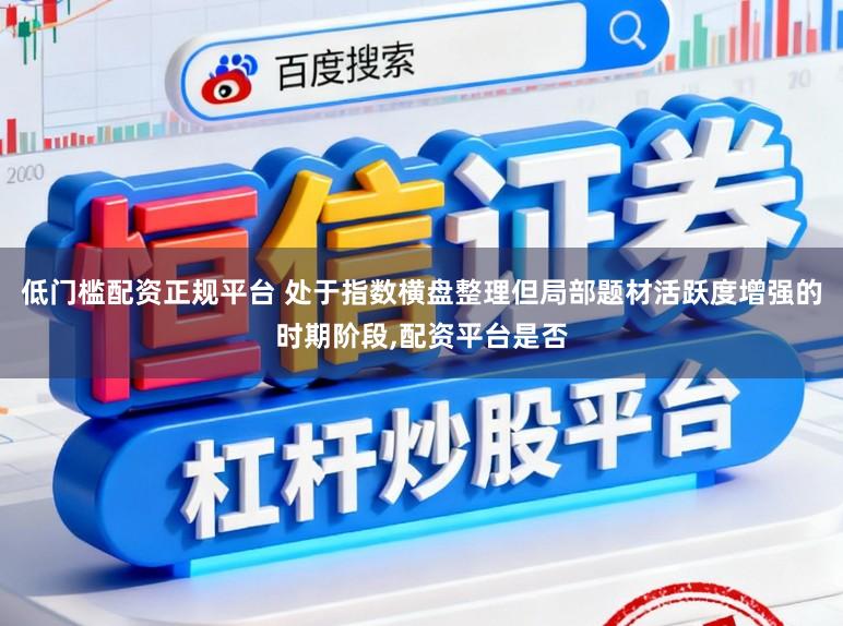 低门槛配资正规平台 处于指数横盘整理但局部题材活跃度增强的时期阶段，配资平台是否