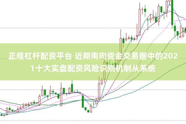 正规杠杆配资平台 近期南向资金交易圈中的2021十大实盘配资风险识别机制从系统