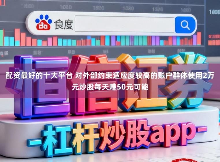 配资最好的十大平台 对外部约束适应度较高的账户群体使用2万元炒股每天赚50元可能