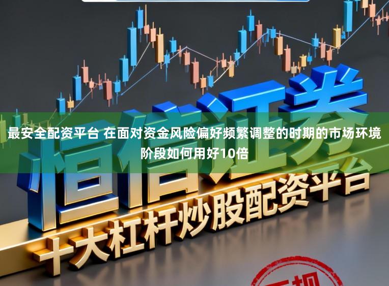 最安全配资平台 在面对资金风险偏好频繁调整的时期的市场环境阶段如何用好10倍