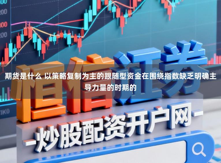 期货是什么 以策略复制为主的跟随型资金在围绕指数缺乏明确主导力量的时期的