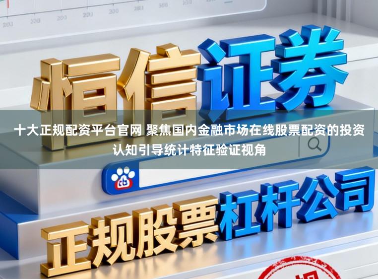 十大正规配资平台官网 聚焦国内金融市场在线股票配资的投资认知引导统计特征验证视角