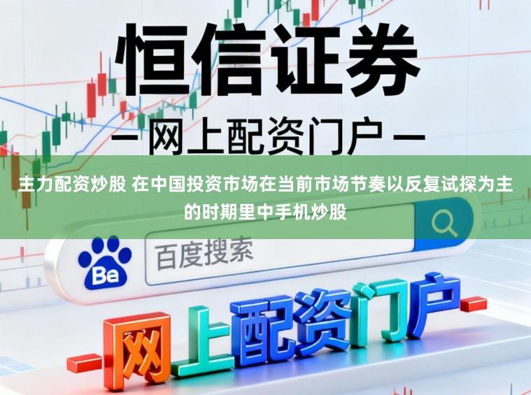 主力配资炒股 在中国投资市场在当前市场节奏以反复试探为主的时期里中手机炒股