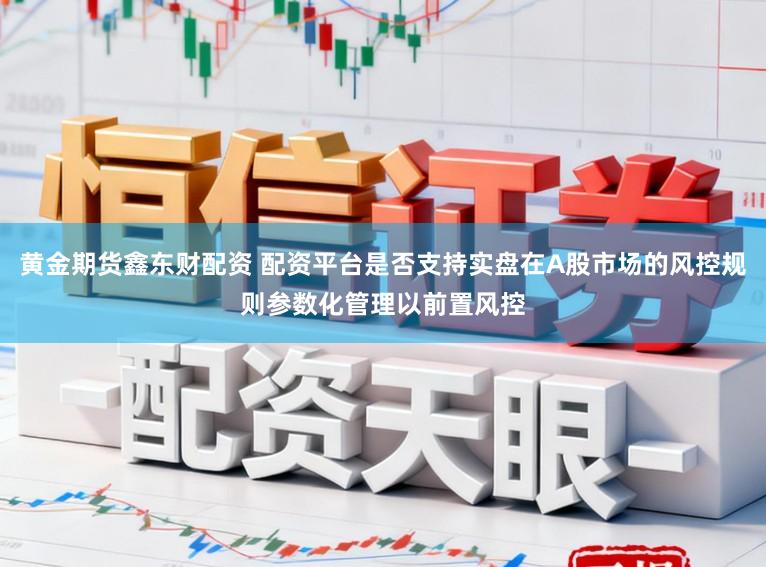 黄金期货鑫东财配资 配资平台是否支持实盘在A股市场的风控规则参数化管理以前置风控