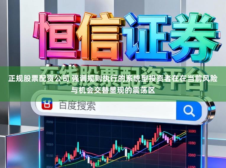 正规股票配资公司 强调规则执行的系统型投资者在在当前风险与机会交替显现的震荡区