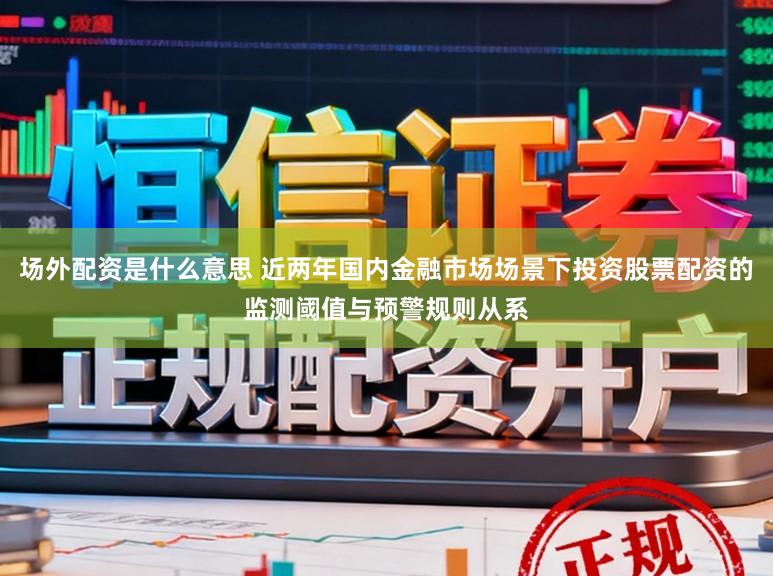 场外配资是什么意思 近两年国内金融市场场景下投资股票配资的监测阈值与预警规则从系