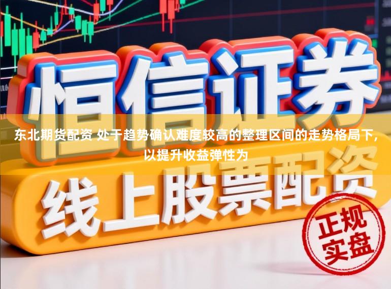 东北期货配资 处于趋势确认难度较高的整理区间的走势格局下,以提升收益弹性为