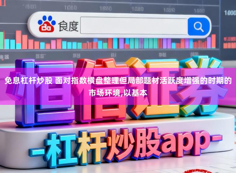 免息杠杆炒股 面对指数横盘整理但局部题材活跃度增强的时期的市场环境,以基本