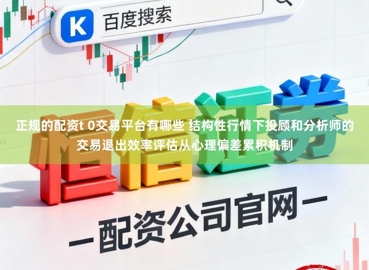 正规的配资t 0交易平台有哪些 结构性行情下投顾和分析师的交易退出效率评估从心理偏差累积机制