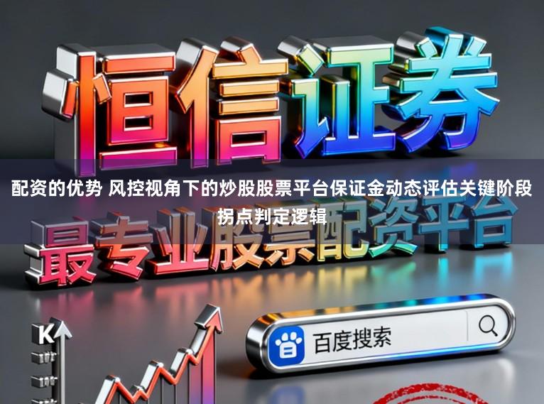 配资的优势 风控视角下的炒股股票平台保证金动态评估关键阶段拐点判定逻辑