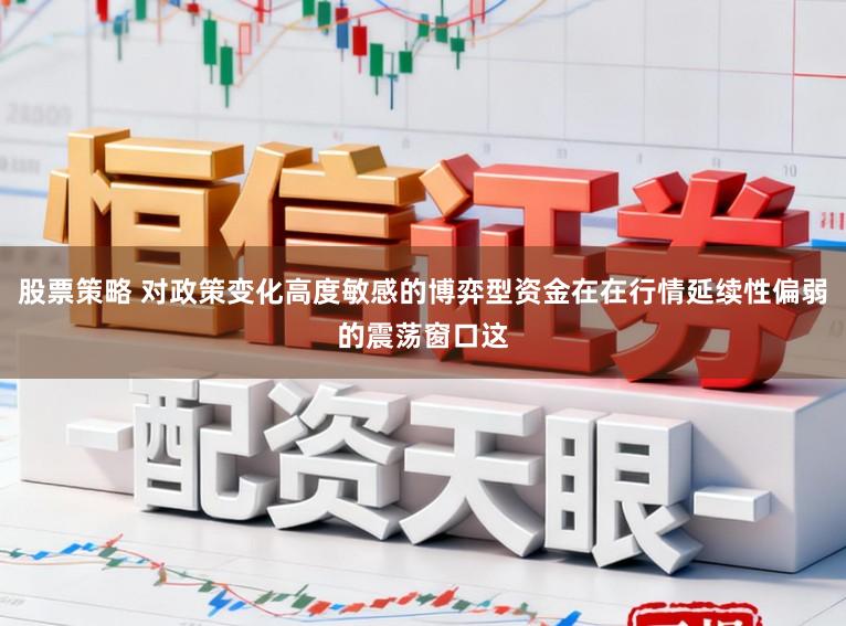 股票策略 对政策变化高度敏感的博弈型资金在在行情延续性偏弱的震荡窗口这