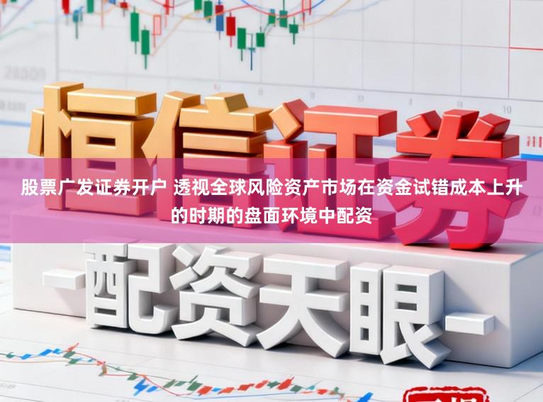 股票广发证券开户 透视全球风险资产市场在资金试错成本上升的时期的盘面环境中配资
