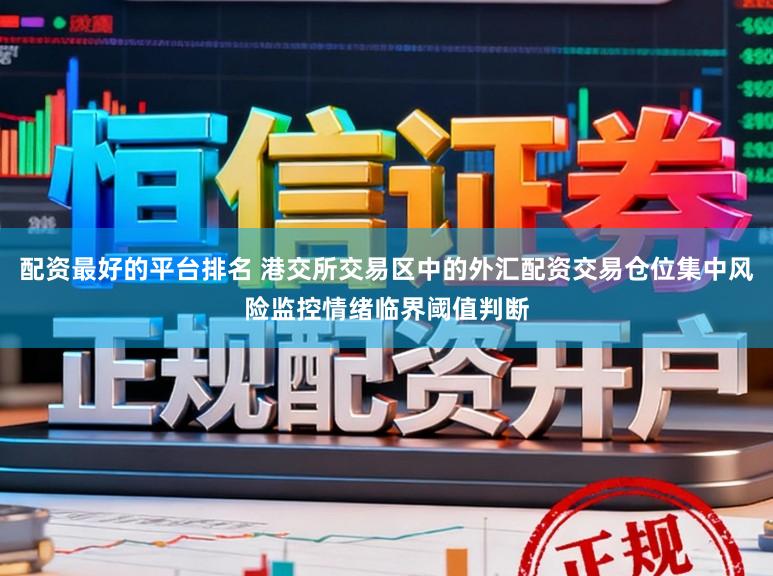 配资最好的平台排名 港交所交易区中的外汇配资交易仓位集中风险监控情绪临界阈值判断