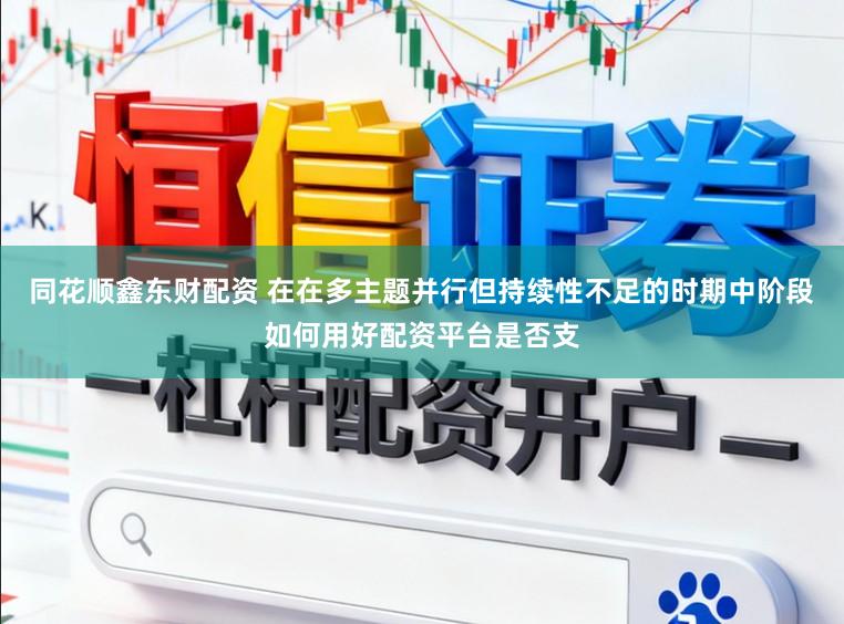 同花顺鑫东财配资 在在多主题并行但持续性不足的时期中阶段如何用好配资平台是否支