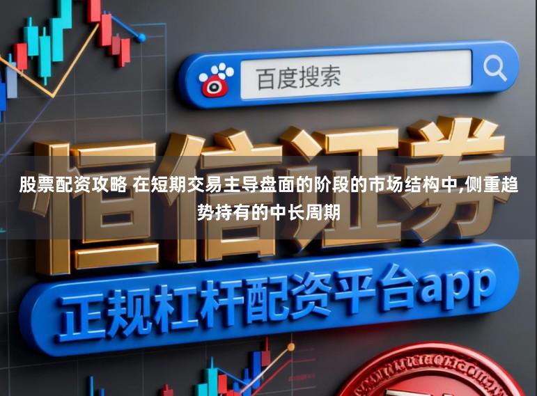 股票配资攻略 在短期交易主导盘面的阶段的市场结构中，侧重趋势持有的中长周期