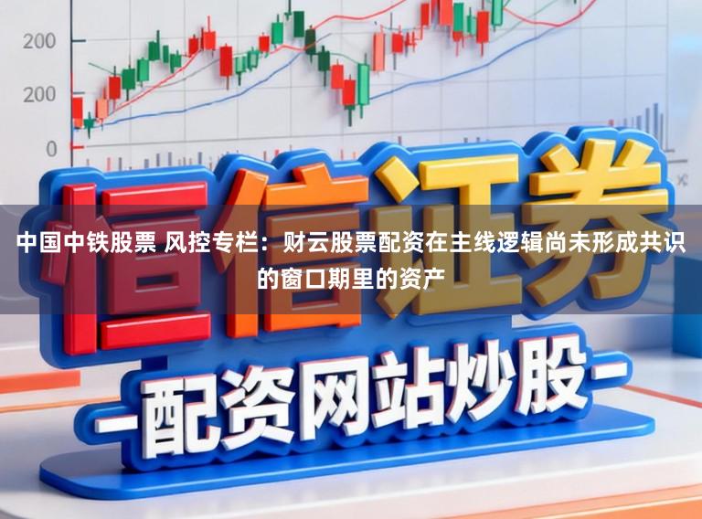 中国中铁股票 风控专栏：财云股票配资在主线逻辑尚未形成共识的窗口期里的资产
