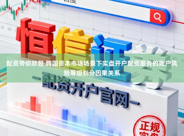 配资带你炒股 跨国资本市场场景下实盘开户配资服务的账户风险等级划分因果关系