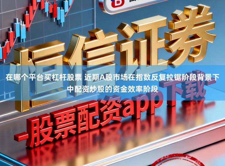 在哪个平台买杠杆股票 近期A股市场在指数反复拉锯阶段背景下中配资炒股的资金效率阶段