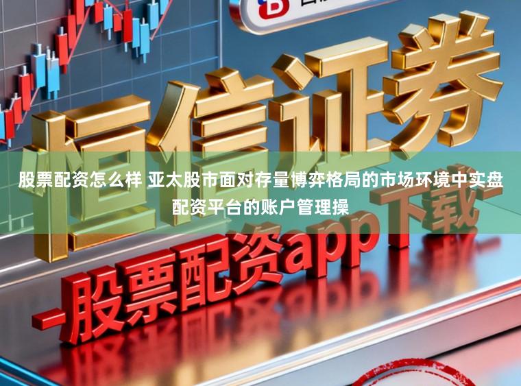 股票配资怎么样 亚太股市面对存量博弈格局的市场环境中实盘配资平台的账户管理操