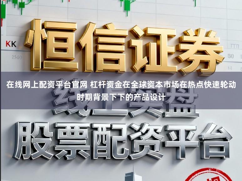 在线网上配资平台官网 杠杆资金在全球资本市场在热点快速轮动时期背景下下的产品设计