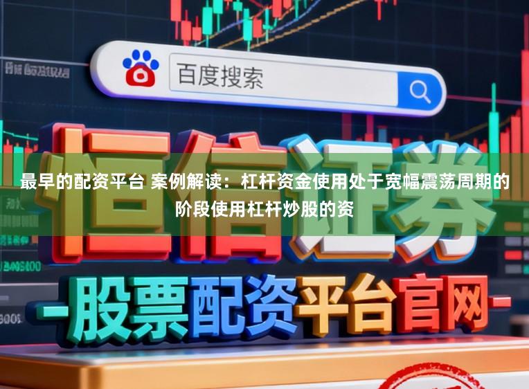 最早的配资平台 案例解读：杠杆资金使用处于宽幅震荡周期的阶段使用杠杆炒股的资