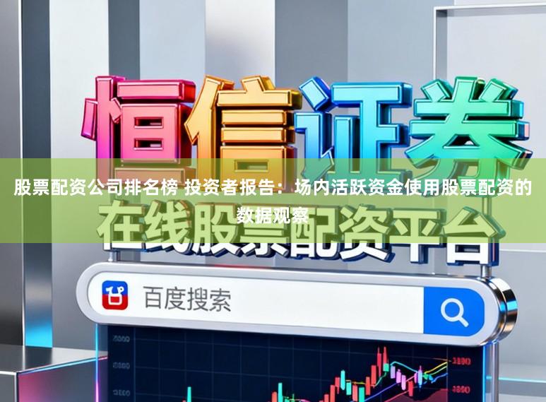 股票配资公司排名榜 投资者报告:场内活跃资金使用股票配资的数据观察