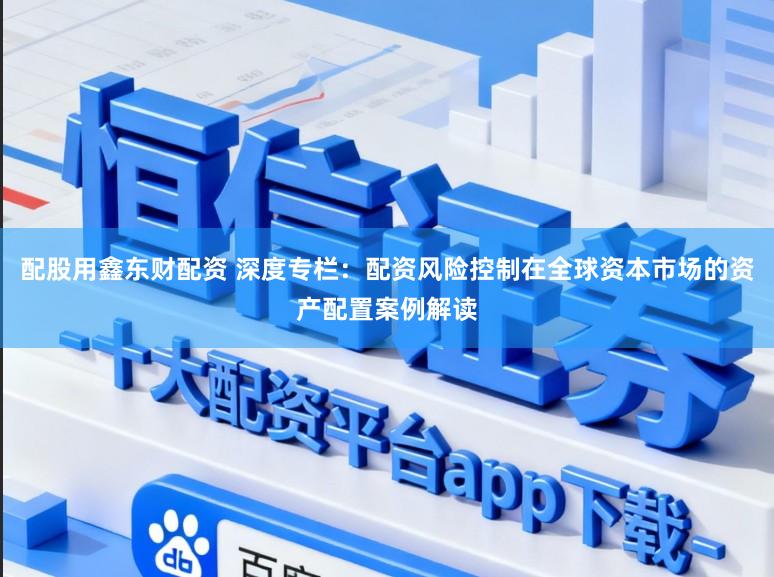 配股用鑫东财配资 深度专栏：配资风险控制在全球资本市场的资产配置案例解读