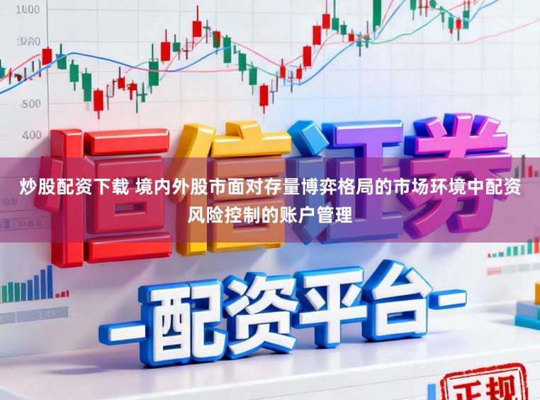 炒股配资下载 境内外股市面对存量博弈格局的市场环境中配资风险控制的账户管理