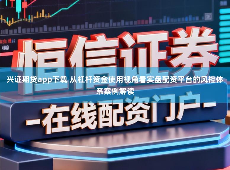 兴证期货app下载 从杠杆资金使用视角看实盘配资平台的风控体系案例解读