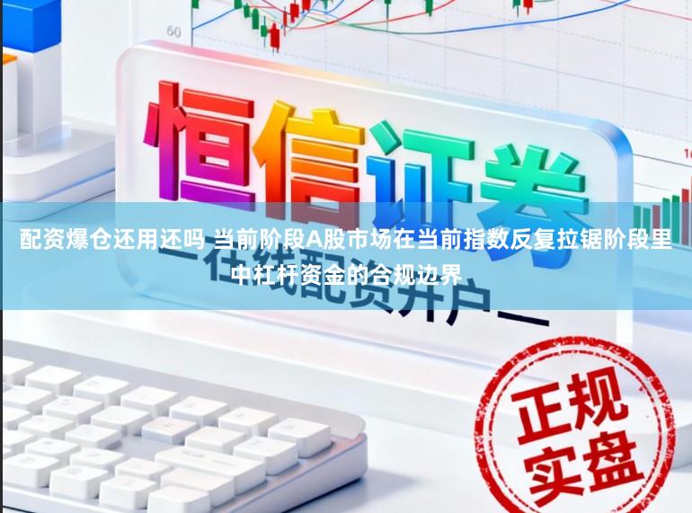 配资爆仓还用还吗 当前阶段A股市场在当前指数反复拉锯阶段里中杠杆资金的合规边界