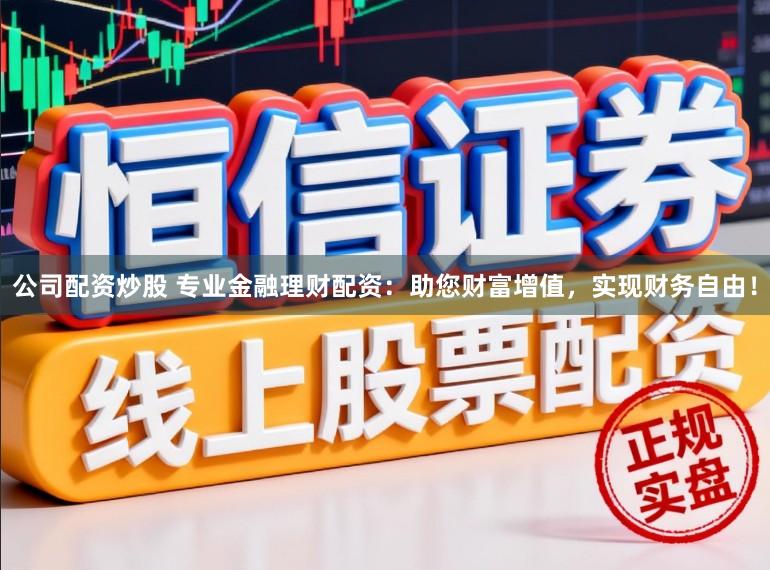 公司配资炒股 专业金融理财配资：助您财富增值，实现财务自由！