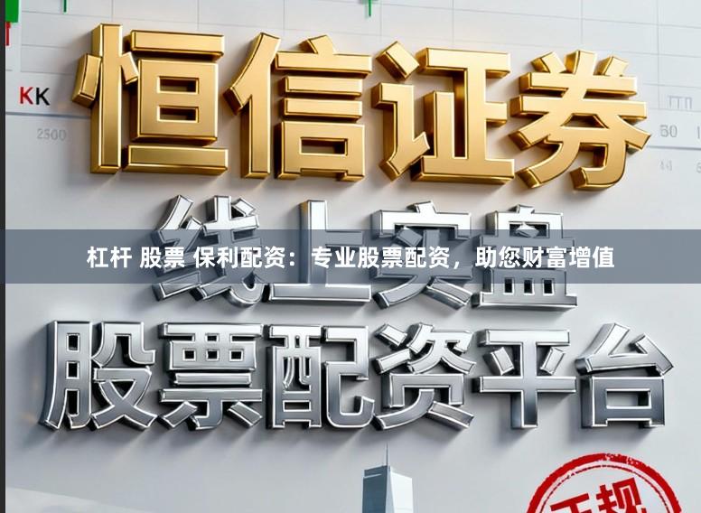 杠杆 股票 保利配资：专业股票配资，助您财富增值