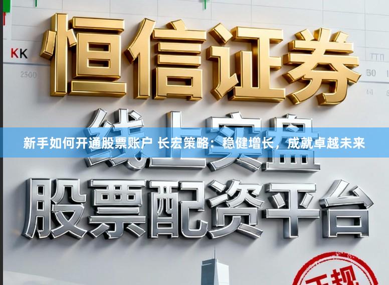 新手如何开通股票账户 长宏策略：稳健增长，成就卓越未来