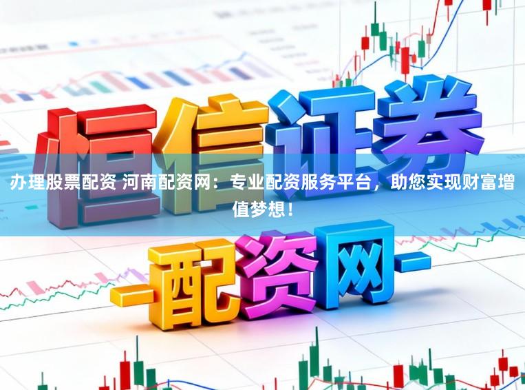 办理股票配资 河南配资网：专业配资服务平台，助您实现财富增值梦想！