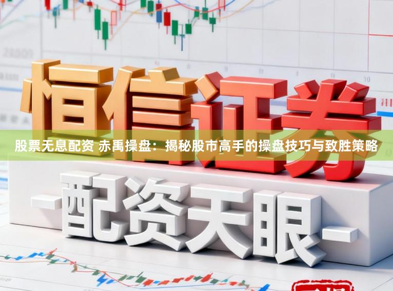 股票无息配资 赤禹操盘：揭秘股市高手的操盘技巧与致胜策略
